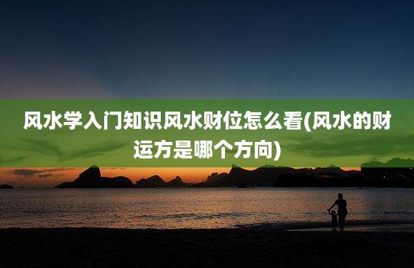 风水学入门知识风水财位怎么看(风水的财运方是哪个方向)