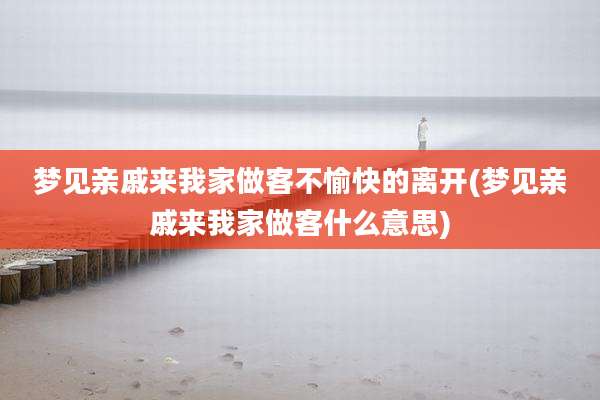 梦见亲戚来我家做客不愉快的离开(梦见亲戚来我家做客什么意思)