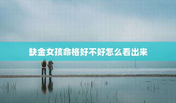 缺金女孩命格好不好怎么看出来