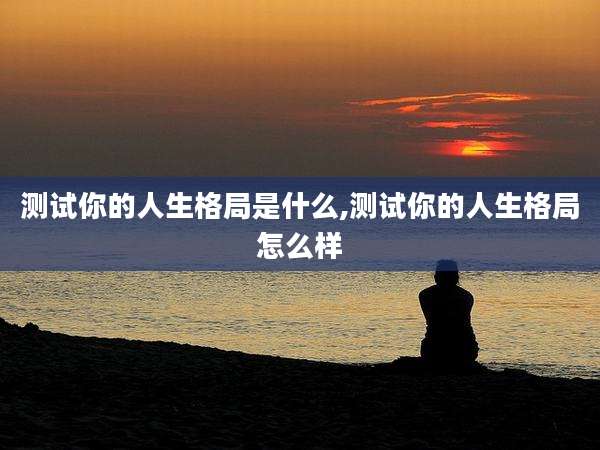 测试你的人生格局是什么,测试你的人生格局怎么样
