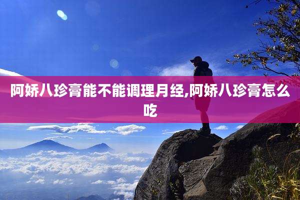 阿娇八珍膏能不能调理月经,阿娇八珍膏怎么吃