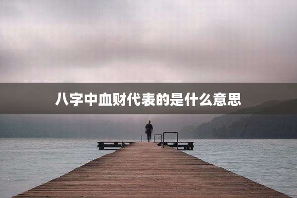 八字中血财代表的是什么意思