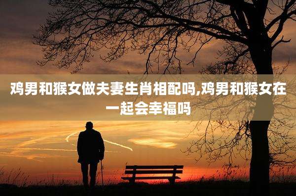 鸡男和猴女做夫妻生肖相配吗,鸡男和猴女在一起会幸福吗