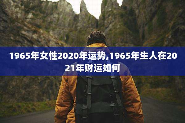1965年女性2020年运势,1965年生人在2021年财运如何