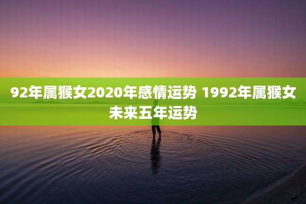 92年属猴女2020年感情运势 1992年属猴女未来五年运势