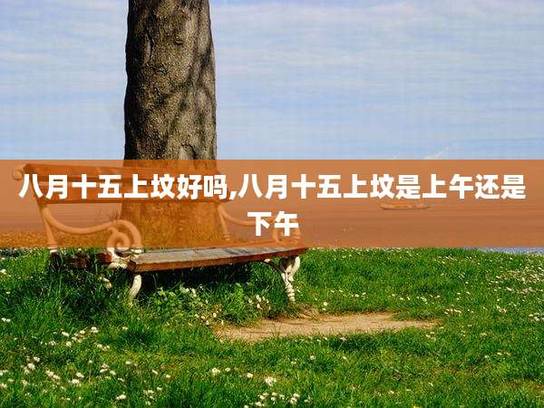 八月十五上坟好吗,八月十五上坟是上午还是下午