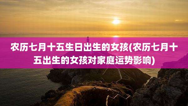 农历七月十五生日出生的女孩(农历七月十五出生的女孩对家庭运势影响)