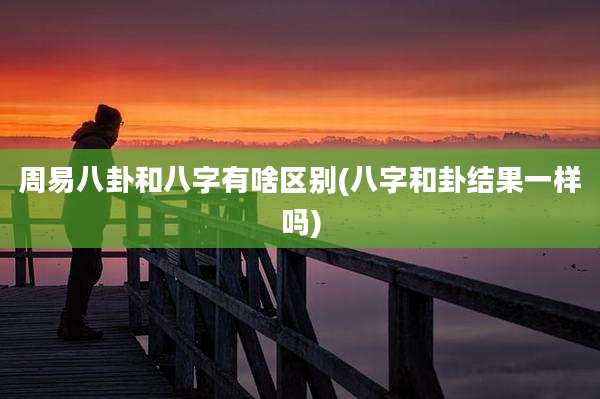 周易八卦和八字有啥区别(八字和卦结果一样吗)
