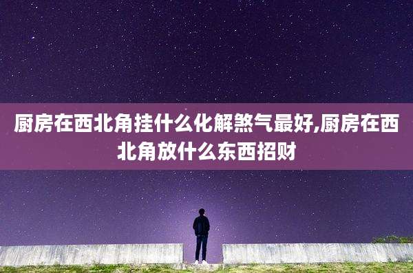 厨房在西北角挂什么化解煞气最好,厨房在西北角放什么东西招财