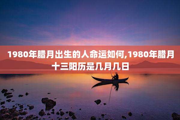 1980年腊月出生的人命运如何,1980年腊月十三阳历是几月几日