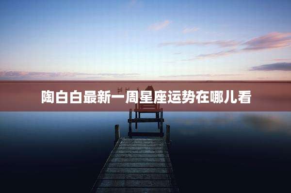 陶白白最新一周星座运势在哪儿看