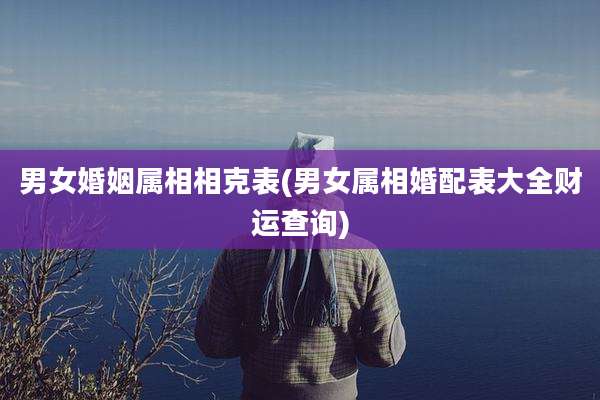 男女婚姻属相相克表(男女属相婚配表大全财运查询)