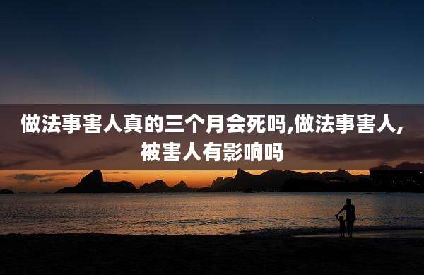 做法事害人真的三个月会死吗,做法事害人,被害人有影响吗
