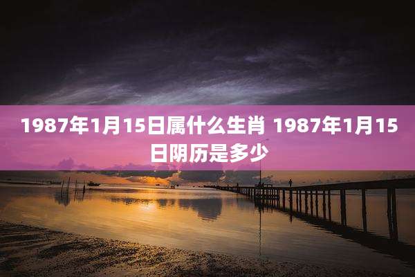 1987年1月15日属什么生肖 1987年1月15日阴历是多少