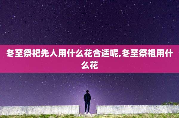 冬至祭祀先人用什么花合适呢,冬至祭祖用什么花