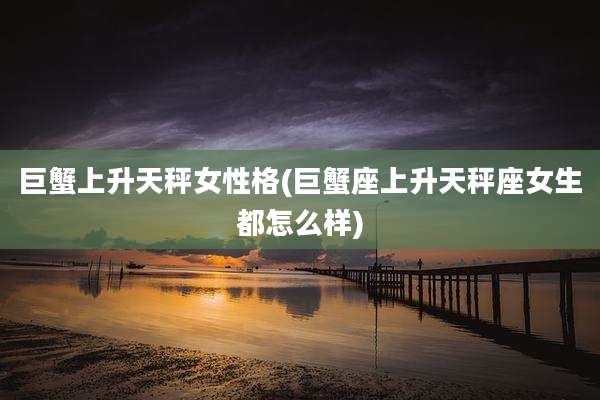 巨蟹上升天秤女性格(巨蟹座上升天秤座女生都怎么样)