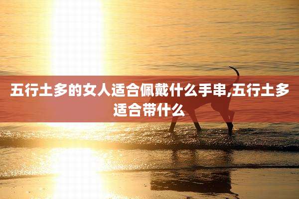五行土多的女人适合佩戴什么手串,五行土多适合带什么