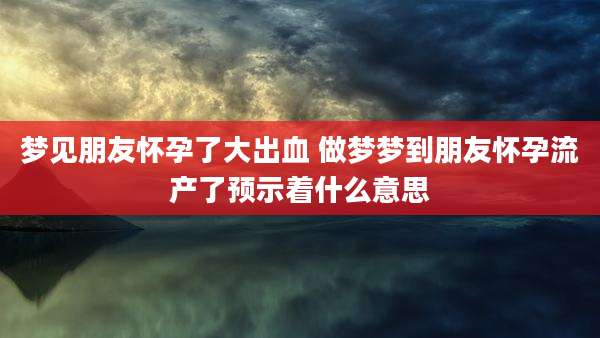 梦见朋友怀孕了大出血 做梦梦到朋友怀孕流产了预示着什么意思