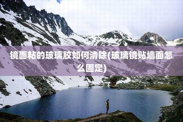 镜面粘的玻璃胶如何清除(玻璃镜贴墙面怎么固定)
