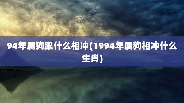 94年属狗跟什么相冲(1994年属狗相冲什么生肖)