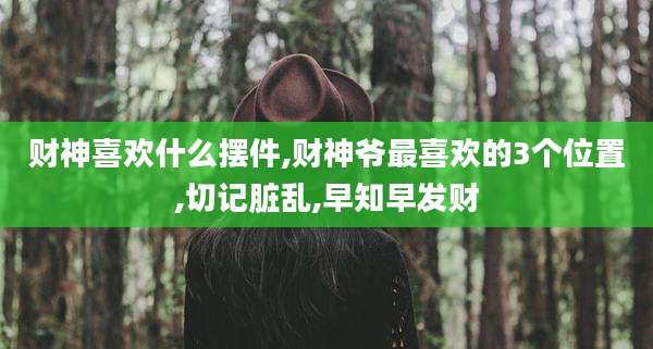 财神喜欢什么摆件,财神爷最喜欢的3个位置,切记脏乱,早知早发财