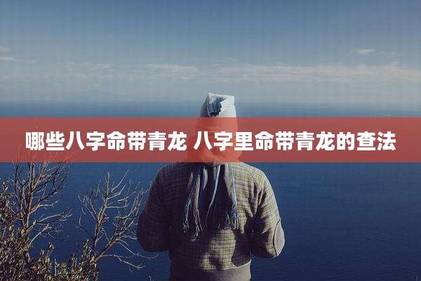 哪些八字命带青龙 八字里命带青龙的查法