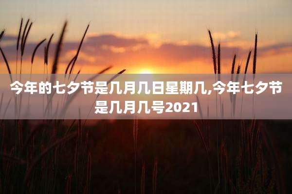 今年的七夕节是几月几日星期几,今年七夕节是几月几号2021