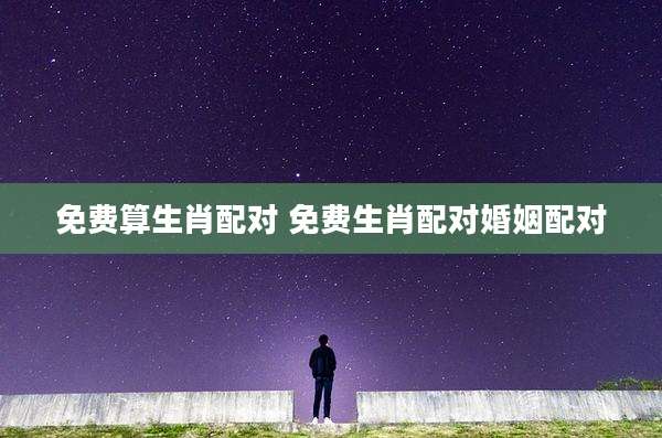 免费算生肖配对 免费生肖配对婚姻配对
