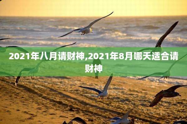2021年八月请财神,2021年8月哪天适合请财神