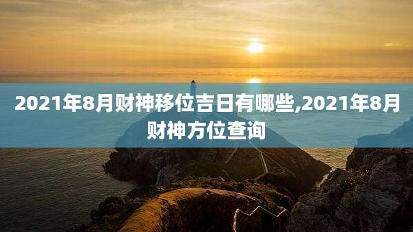 2021年8月财神移位吉日有哪些,2021年8月财神方位查询