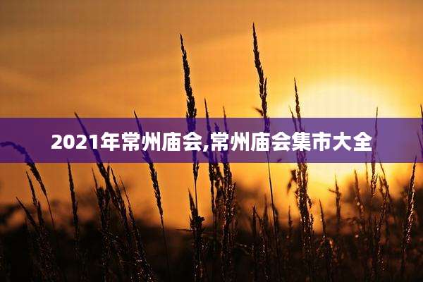 2021年常州庙会,常州庙会集市大全
