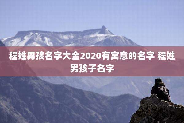 程姓男孩名字大全2020有寓意的名字 程姓男孩子名字