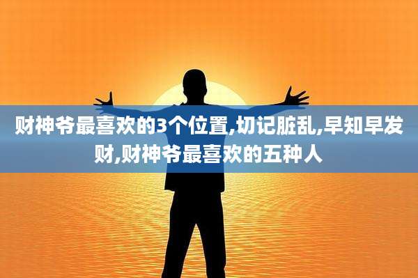 财神爷最喜欢的3个位置,切记脏乱,早知早发财,财神爷最喜欢的五种人