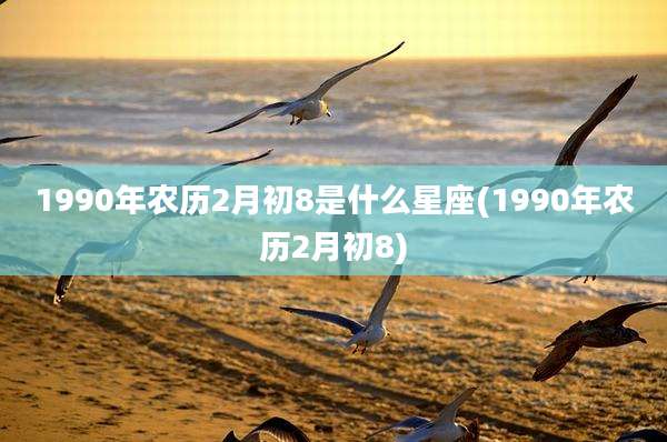 1990年农历2月初8是什么星座(1990年农历2月初8)