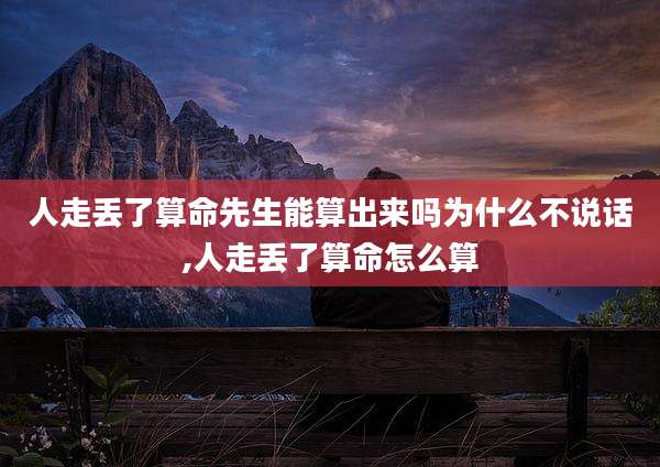 人走丢了算命先生能算出来吗为什么不说话,人走丢了算命怎么算