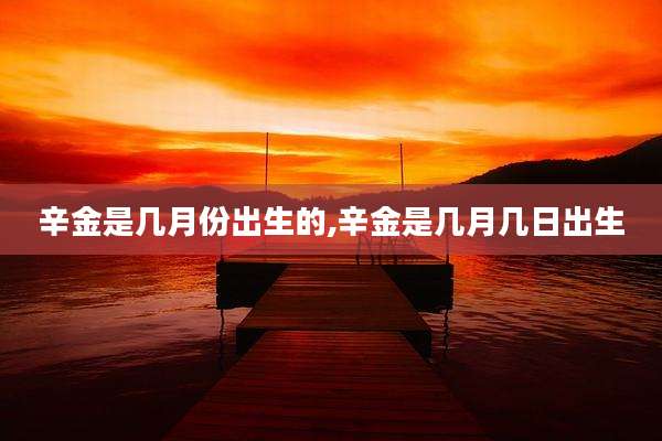 辛金是几月份出生的,辛金是几月几日出生