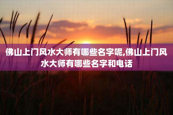 佛山上门风水大师有哪些名字呢,佛山上门风水大师有哪些名字和电话
