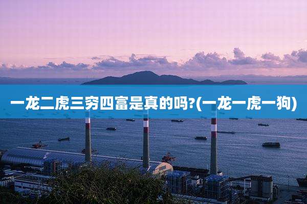 一龙二虎三穷四富是真的吗?(一龙一虎一狗)