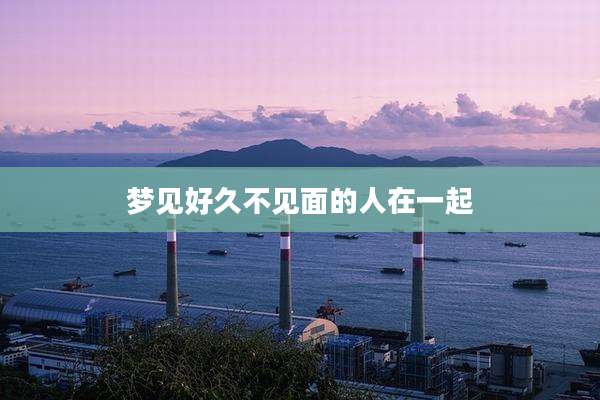 梦见好久不见面的人在一起