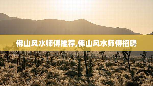 佛山风水师傅推荐,佛山风水师傅招聘