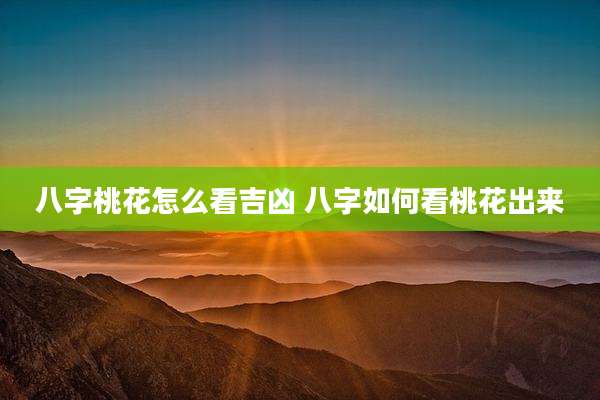 八字桃花怎么看吉凶 八字如何看桃花出来