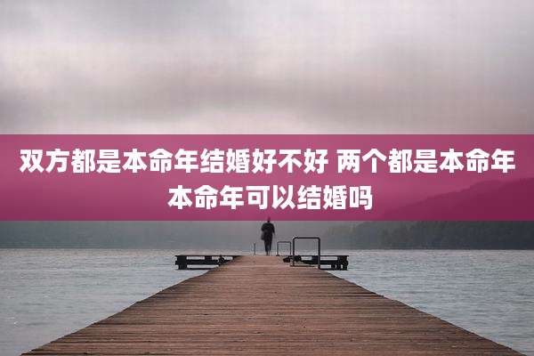 双方都是本命年结婚好不好 两个都是本命年 本命年可以结婚吗