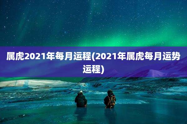 属虎2021年每月运程(2021年属虎每月运势运程)