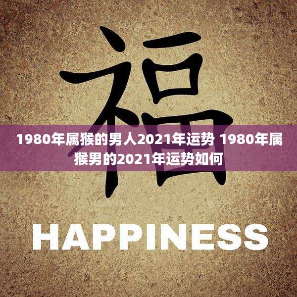 1980年属猴的男人2021年运势 1980年属猴男的2021年运势如何