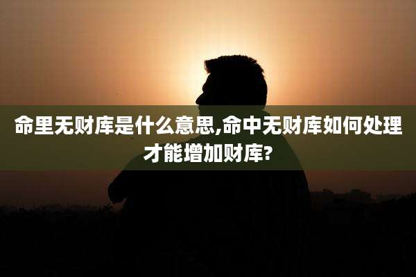 命里无财库是什么意思,命中无财库如何处理才能增加财库?