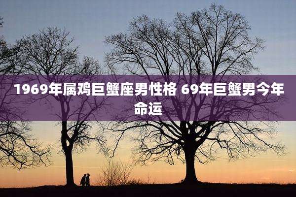 1969年属鸡巨蟹座男性格 69年巨蟹男今年命运