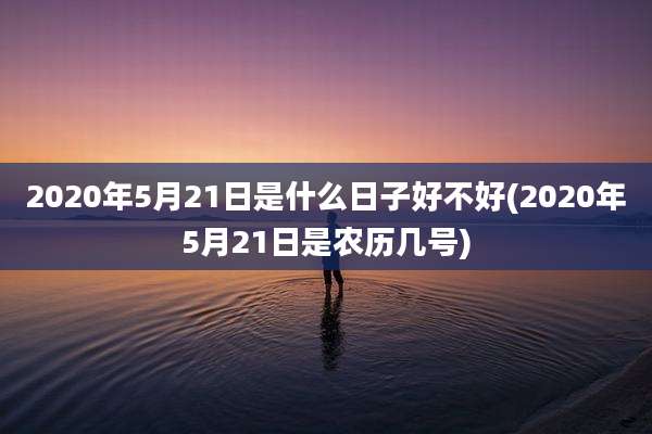 2020年5月21日是什么日子好不好(2020年5月21日是农历几号)