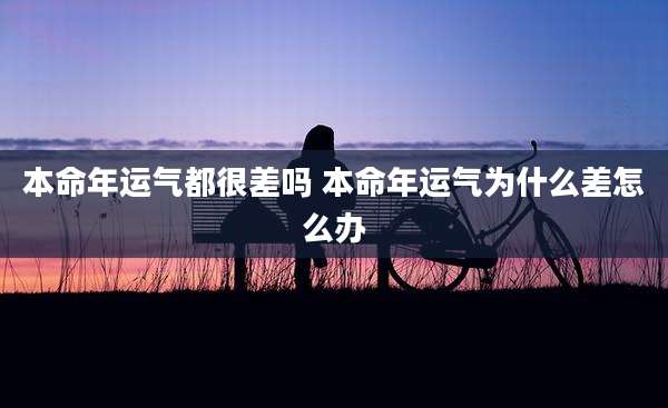 本命年运气都很差吗 本命年运气为什么差怎么办