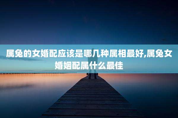属兔的女婚配应该是哪几种属相最好,属兔女婚姻配属什么最佳