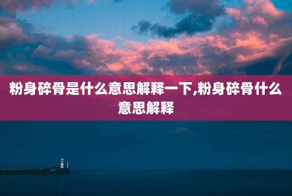 粉身碎骨是什么意思解释一下,粉身碎骨什么意思解释